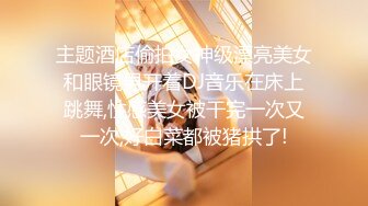 主题酒店偷拍女神级漂亮美女和眼镜男开着DJ音乐在床上跳舞,性感美女被干完一次又一次,好白菜都被猪拱了!