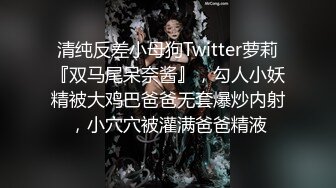 清纯反差小母狗Twitter萝莉『双马尾呆奈酱』，勾人小妖精被大鸡巴爸爸无套爆炒内射，小穴穴被灌满爸爸精液