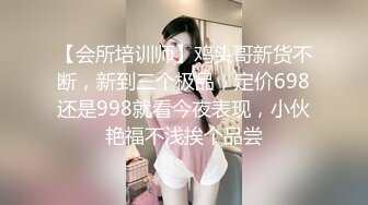 【会所培训师】鸡头哥新货不断，新到三个极品，定价698还是998就看今夜表现，小伙艳福不浅挨个品尝