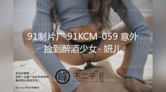 91制片厂 91KCM-059 意外捡到醉酒少女- 妍儿