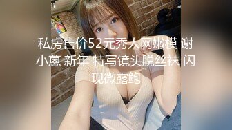 私房售价52元秀人网嫩模 谢小蒽 新年 特写镜头脱丝袜 闪现微露鲍