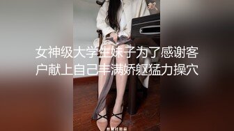 女神级大学生妹子为了感谢客户献上自己丰满娇躯猛力操穴