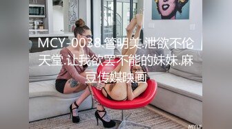 MCY-0038.管明美.泄欲不伦天堂.让我欲罢不能的妹妹.麻豆传媒映画