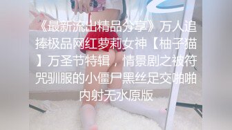 《最新流出精品分享》万人追捧极品网红萝莉女神【柚子猫】万圣节特辑，情景剧之被符咒驯服的小僵尸黑丝足交啪啪内射无水原版