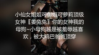 小仙女姐姐可御姐可萝莉顶级女神〖姜兔兔〗你的女神我的母狗~小母狗越是被羞辱越喜欢，被大鸡巴爸爸顶穿