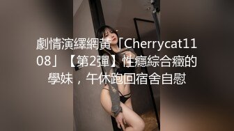 劇情演繹網黃「Cherrycat1108」【第2彈】性癮綜合癥的學妹，午休跑回宿舍自慰