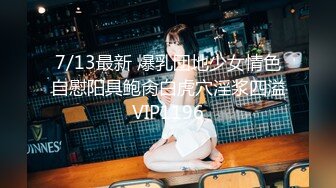 7/13最新 爆乳団地少女情色自慰阳具鲍肏白虎穴淫浆四溢VIP1196