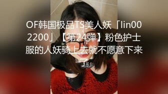 OF韩国极品TS美人妖「lin002200」【第24弹】粉色护士服的人妖骑上去就不愿意下来了