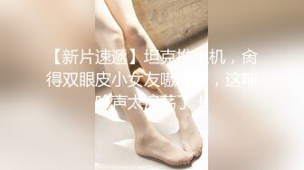 【新片速遞】坦克推土机，肏得双眼皮小女友嗷嗷叫，这呻吟声太浪荡了！