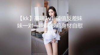 【kk】高端1v1 颜值反差妹妹一对一裸聊,萝莉身材自慰特写