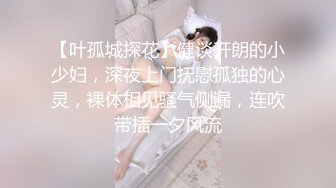 【叶孤城探花】健谈开朗的小少妇，深夜上门抚慰孤独的心灵，裸体相见骚气侧漏，连吹带插一夕风流