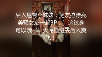 后入翘臀小妹妹，男友拉漂亮美骚女友一起3P，’这纹身可以哦‘，大屌插进去后入爽飞！