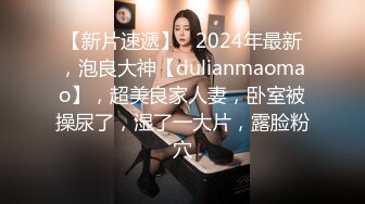 【新片速遞】   2024年最新，泡良大神【dulianmaomao】，超美良家人妻，卧室被操尿了，湿了一大片，露脸粉穴