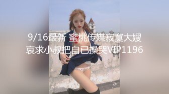 9/16最新 蜜桃传媒寂寞大嫂哀求小叔把自已操哭VIP1196