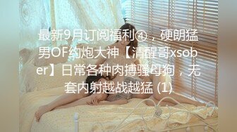 最新9月订阅福利④，硬朗猛男OF约炮大神【清醒哥xsober】日常各种肉搏骚母狗，无套内射越战越猛 (1)