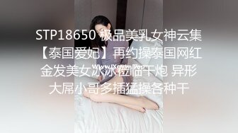 STP18650 极品美乳女神云集【泰国爱妃】再约操泰国网红金发美女冰冰莅临干炮 异形大屌小哥多插猛操各种干