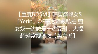 【重度BDSM】韩国巅峰女S「Yerin」OF重度调教私拍 男女奴一边做爱一边受刑，大幅超越常规调教【第六弹】