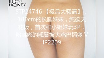 STP24746 【极品大骚逼】，180cm的长腿妹妹，纯欲天花板，首次和小姐妹玩3P，粉嘟嘟的翘臀被大鸡巴插爽 VIP2209