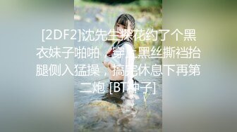 [2DF2]沈先生探花约了个黑衣妹子啪啪，穿上黑丝撕裆抬腿侧入猛操，搞完休息下再第二炮 [BT种子]