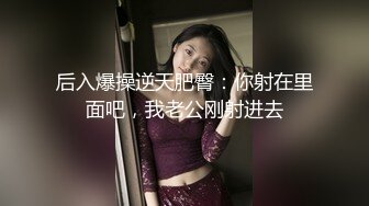 后入爆操逆天肥臀：你射在里面吧，我老公刚射进去