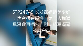 STP24749 长发御姐范美少妇，声音很有磁性，第一人称道具深喉再插穴自慰，特写逼逼经典户型