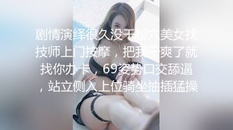 剧情演绎很久没干粉穴美女找技师上门按摩，把我干爽了就找你办卡，69姿势口交舔逼，站立侧入上位骑坐抽插猛操