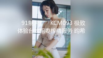 ✿91制片厂✿ KCM093 极致体验台式租妻榨精服务 昀希