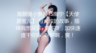 高颜值小萝莉TS南宁【天使黛蜜儿】 与大叔的故事，插得我想尿尿  爽不爽，加快速度干你乐  啊啊啊，爽！