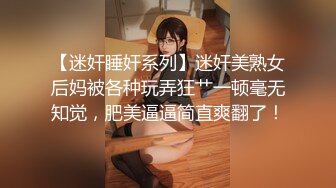 【迷奸睡奸系列】迷奸美熟女后妈被各种玩弄狂艹一顿毫无知觉，肥美逼逼简直爽翻了！