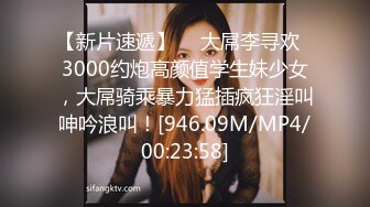 【新片速遞】  ✨大屌李寻欢✨3000约炮高颜值学生妹少女，大屌骑乘暴力猛插疯狂淫叫呻吟浪叫！[946.09M/MP4/00:23:58]