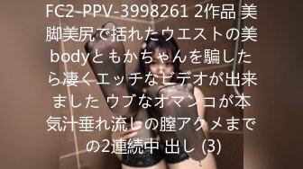 FC2-PPV-3998261 2作品 美脚美尻で括れたウエストの美bodyともかちゃんを騙したら凄くエッチなビデオが出来ました ウブなオマンコが本気汁垂れ流しの膣アクメまで の2連続中 出し (3)