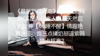 《最新新瓜速吃》万元定制网易CC星秀代言人极品天然巨乳女神【66睡不醒】情趣艳舞挑逗，露三点揉奶掰逼紫薇~撸点超高2