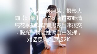 ⚫️⚫️对话搞笑淫荡，摄影大咖【印象】一次找两位露脸清纯花季少女背着男友出来援交，脱光一躺让她俩自由发挥，对话是亮点原版2K