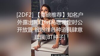 [2DF2] 【重磅推荐】知名户外露出网红fss冯珊珊定时公开放置 被粉丝各种道具肆意蹂躏[BT种子]