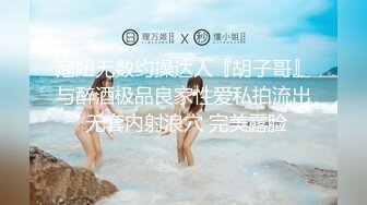 泡妞无数约操达人『胡子哥』与醉酒极品良家性爱私拍流出 无套内射浪穴 完美露脸