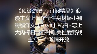 《顶级劲爆❤️订阅精品》浪漫主义上海留学生身材娇小翘臀媚洋女【Asya】私拍~恋上大肉棒日常各种唯美性爱野战主打一个激情开放