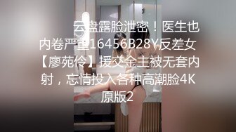 ⚫️⚫️云盘露脸泄密！医生也内卷严重16456B28Y反差女【廖苑伶】援交金主被无套内射，忘情投入各种高潮脸4K原版2