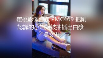 蜜桃影像傳媒 PMC469 把剛認識的小姐姐被抽插出白漿 吳文淇