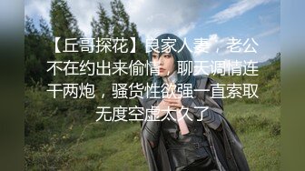 【丘哥探花】良家人妻，老公不在约出来偷情，聊天调情连干两炮，骚货性欲强一直索取无度空虚太久了