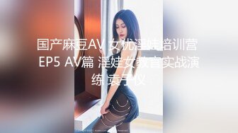 国产麻豆AV 女优淫娃培训营 EP5 AV篇 淫娃女教官实战演练 袁子仪