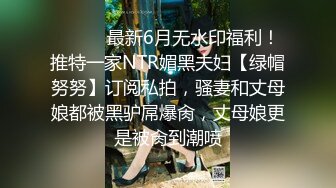 ⚫️⚫️最新6月无水印福利！推特一家NTR媚黑夫妇【绿帽努努】订阅私拍，骚妻和丈母娘都被黑驴屌爆肏，丈母娘更是被肏到潮喷