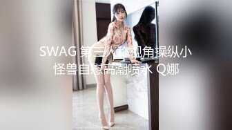 SWAG 第三人称视角操纵小怪兽自慰高潮喷水 Q娜