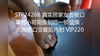 STP24268 真实居家女友被口罩男小哥哥推到后一顿猛操，先胸推口交最后内射 VIP2209