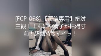 [FCP-098] 【配信専用】絶対主観！！もはや精子が枯渇寸前！超気持ちイイッ！