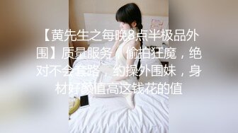 【黄先生之每晚8点半极品外围】质量服务，偷拍狂魔，绝对不会套路，约操外围妹，身材好颜值高这钱花的值