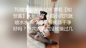 TG搜索:@kbb108 萝莉〖知世酱〗太敏感了一摸小穴穴就喷水水 来个哥哥帮我舔干净好吗？小穴太嫩也没被操过几次1