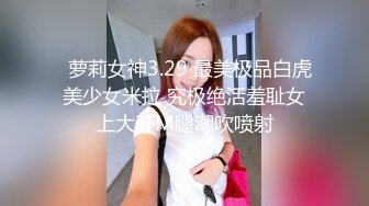   萝莉女神3.29 最美极品白虎美少女米拉 究极绝活羞耻女上大开M腿潮吹喷射