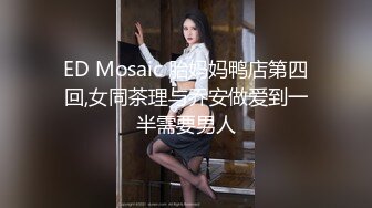 ED Mosaic 胎妈妈鸭店第四回,女同茶理与乔安做爱到一半需要男人