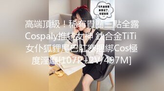 高端頂級！稀有貴圈三點全露Cospaly推特女神 鈦合金TiTi 女仆狐貍尾巴肛塞捆綁Cos極度淫靡[107P+2V/497M]