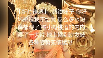 【新片速遞】  眼镜妹子 你好坏挑逗我不给我 这么多水短裤都湿了 被小哥挑逗的内内湿了一大片 地上操到沙发被各种姿势无情猛怼 